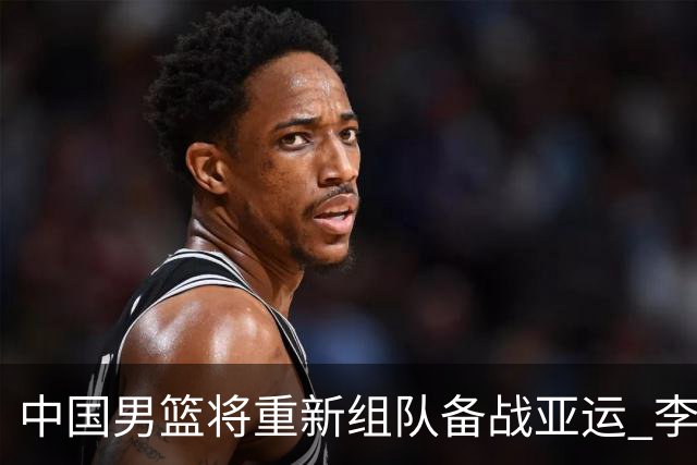 中国男篮将重新组队备战亚运 李凯尔周琦缺席